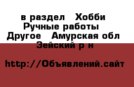  в раздел : Хобби. Ручные работы » Другое . Амурская обл.,Зейский р-н